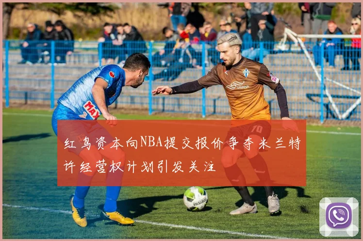 红鸟资本向NBA提交报价争夺米兰特许经营权计划引发关注