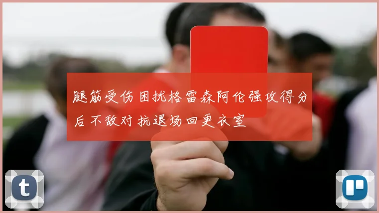 腿筋受伤困扰格雷森阿伦强攻得分后不敌对抗退场回更衣室