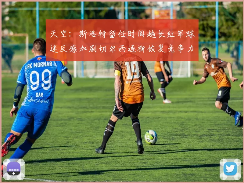 天空：斯洛特留任时间越长红军球迷反感加剧切尔西逐渐恢复竞争力