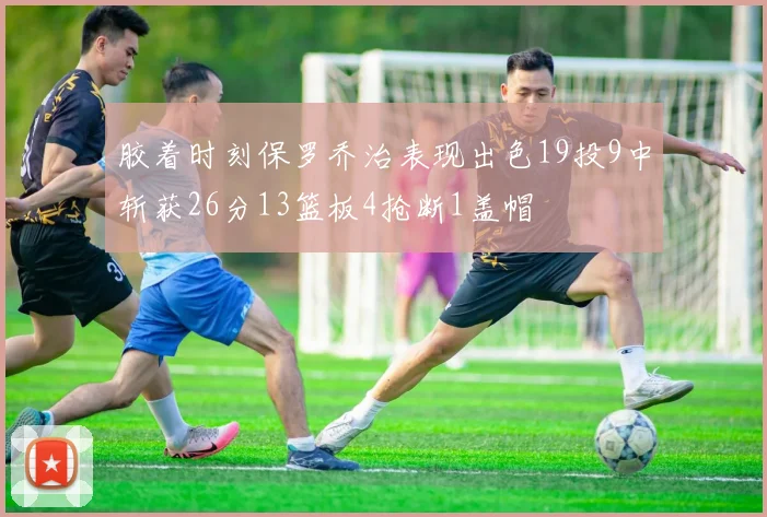 胶着时刻保罗乔治表现出色19投9中斩获26分13篮板4抢断1盖帽