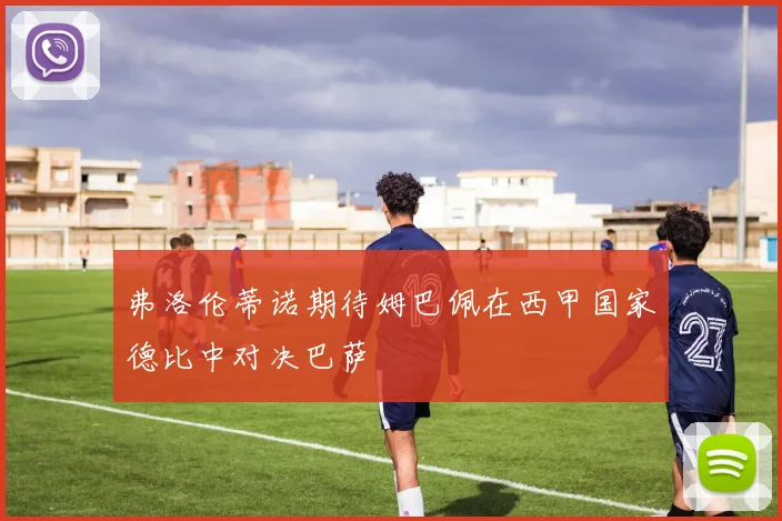 弗洛伦蒂诺期待姆巴佩在西甲国家德比中对决巴萨
