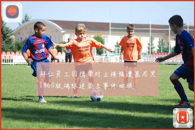 拜仁员工因携带对立横幅遭慕尼黑1860极端球迷袭击事件回顾
