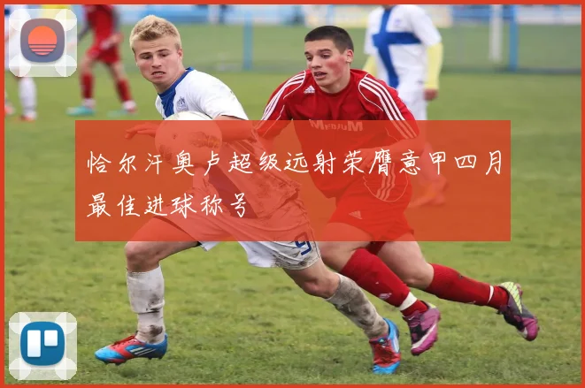 恰尔汗奥卢超级远射荣膺意甲四月最佳进球称号