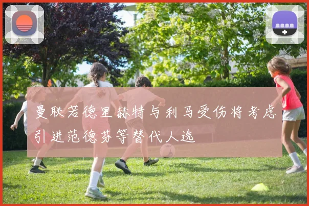 曼联若德里赫特与利马受伤将考虑引进范德芬等替代人选