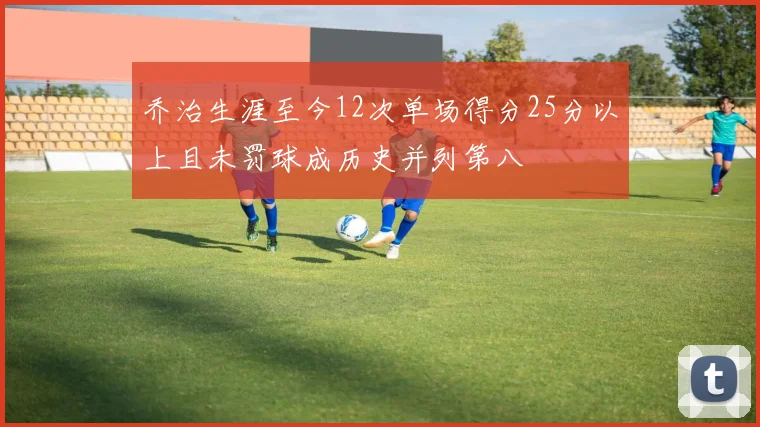 乔治生涯至今12次单场得分25分以上且未罚球成历史并列第八