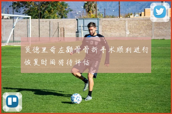 莫德里奇左颧骨骨折手术顺利进行恢复时间将待评估