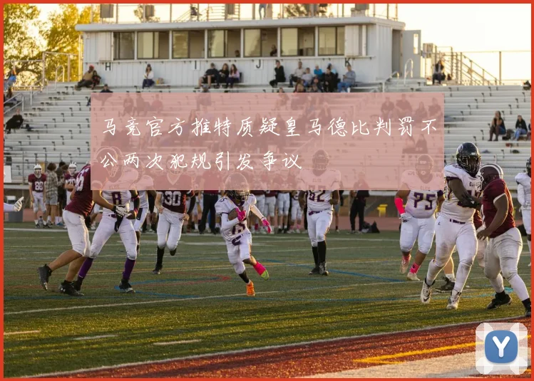 马竞官方推特质疑皇马德比判罚不公两次犯规引发争议