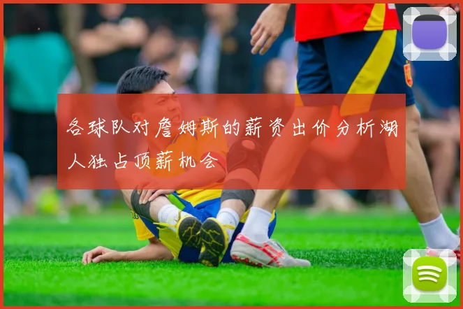 各球队对詹姆斯的薪资出价分析湖人独占顶薪机会