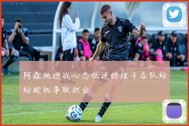 阿森纳迎战心态低迷的纽卡各队纷纷趁机争取积分