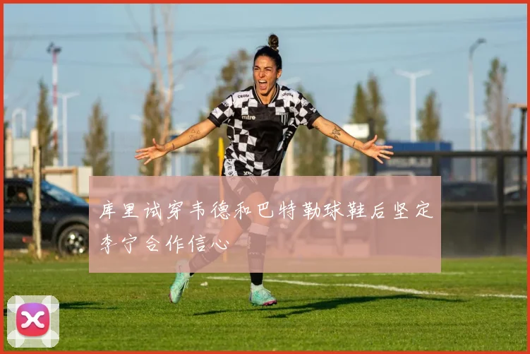 库里试穿韦德和巴特勒球鞋后坚定李宁合作信心