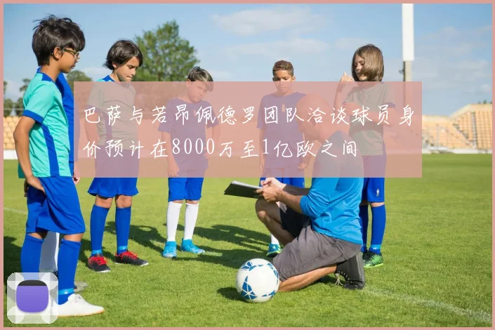 巴萨与若昂佩德罗团队洽谈球员身价预计在8000万至1亿欧之间