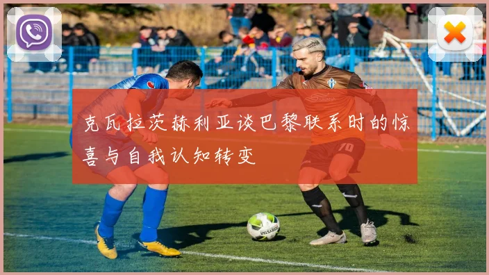 克瓦拉茨赫利亚谈巴黎联系时的惊喜与自我认知转变