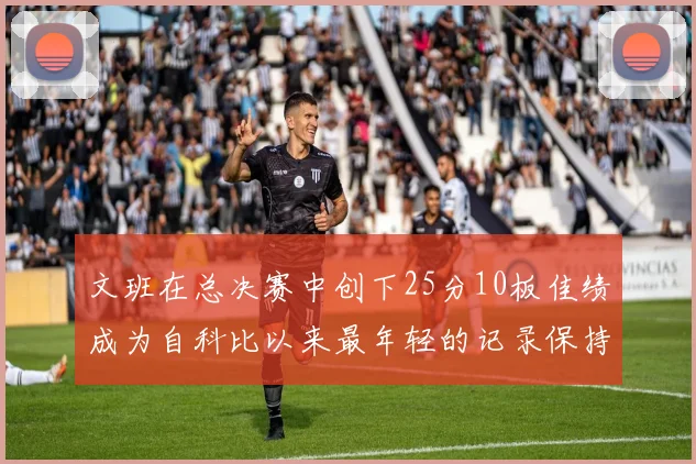 文班在总决赛中创下25分10板佳绩成为自科比以来最年轻的记录保持者