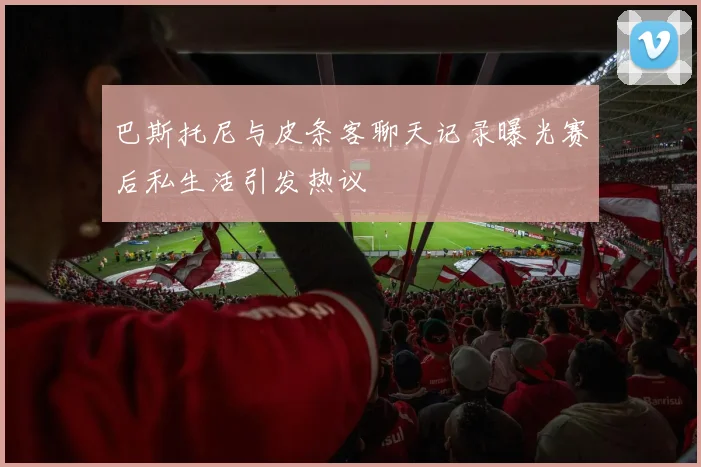 巴斯托尼与皮条客聊天记录曝光赛后私生活引发热议
