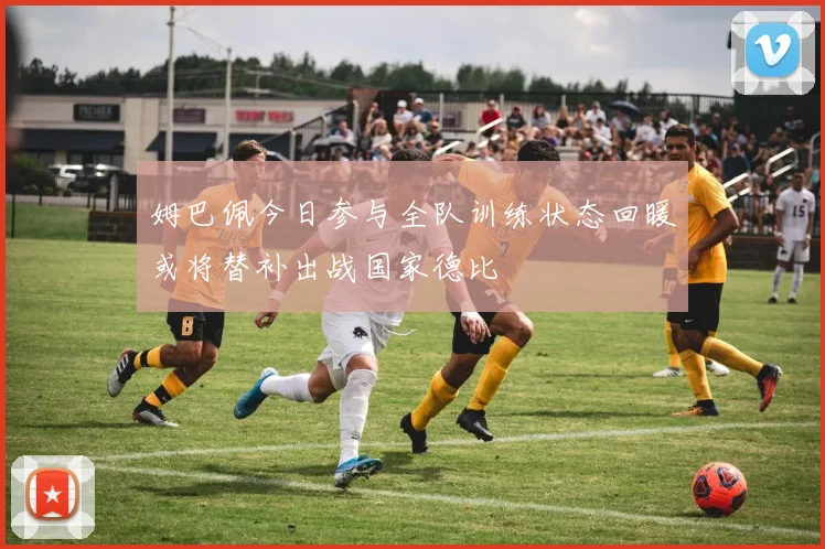 姆巴佩今日参与全队训练状态回暖或将替补出战国家德比