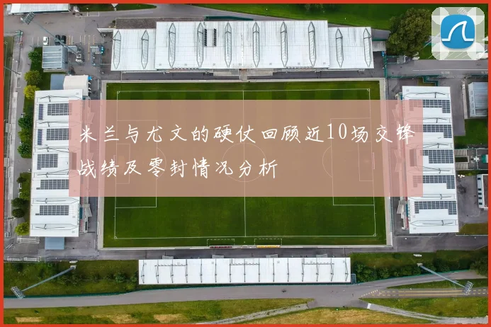 米兰与尤文的硬仗回顾近10场交锋战绩及零封情况分析
