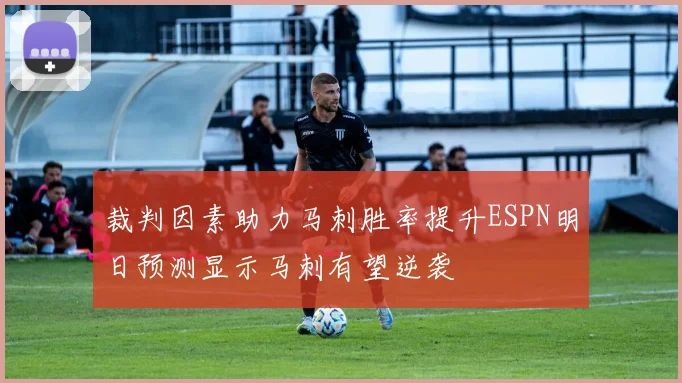 裁判因素助力马刺胜率提升ESPN明日预测显示马刺有望逆袭
