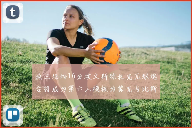 疯三场均16分埃文斯称杜克无球炮台将成为第六人模板为蒙克与比斯利