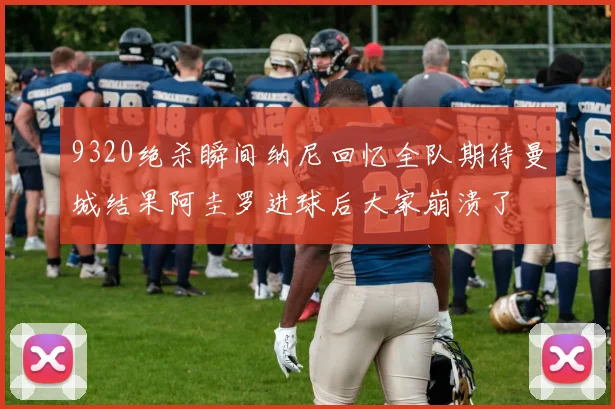 9320绝杀瞬间纳尼回忆全队期待曼城结果阿圭罗进球后大家崩溃了