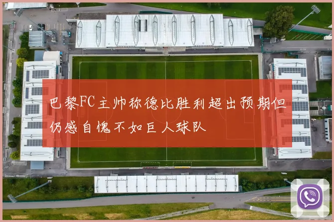 巴黎FC主帅称德比胜利超出预期但仍感自愧不如巨人球队