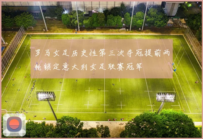 罗马女足历史性第三次夺冠提前两轮锁定意大利女足联赛冠军