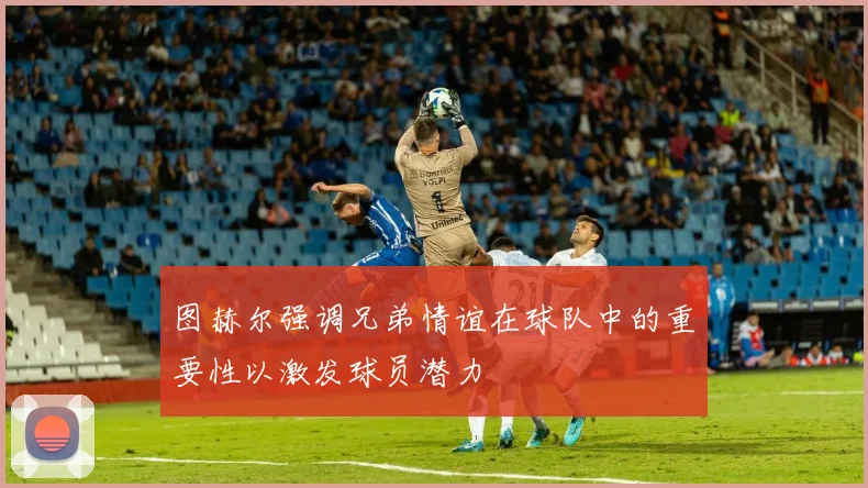 图赫尔强调兄弟情谊在球队中的重要性以激发球员潜力