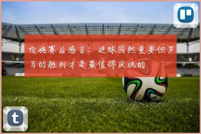 伦施赛后感言：进球固然重要但罗马的胜利才是最值得庆祝的