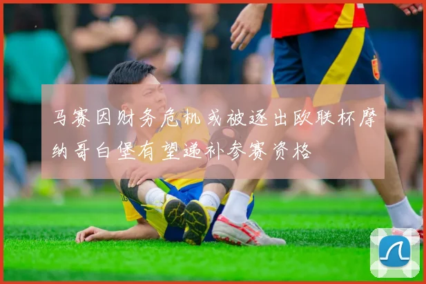 马赛因财务危机或被逐出欧联杯摩纳哥白堡有望递补参赛资格